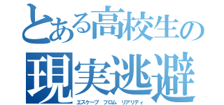 とある高校生の現実逃避（エスケープ フロム リアリティ）