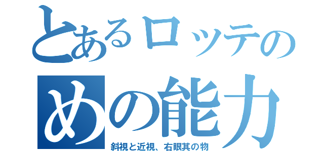 とあるロッテのめの能力（斜視と近視、右眼其の物）