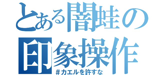 とある闇蛙の印象操作（＃カエルを許すな）