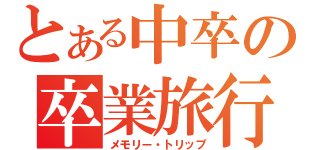 とある中卒の卒業旅行（メモリー・トリップ）