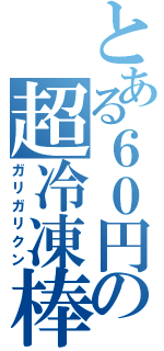 とある６０円の超冷凍棒（ガリガリクン）