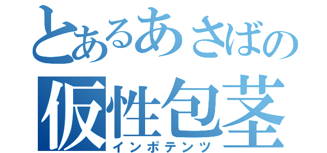 とあるあさばの仮性包茎（インポテンツ）