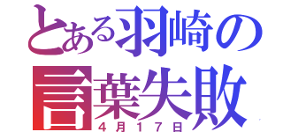 とある羽崎の言葉失敗（４月１７日）