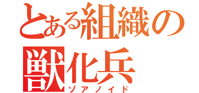 とある組織の獣化兵（ゾアノイド）