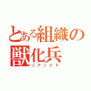 とある組織の獣化兵（ゾアノイド）