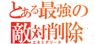 とある最強の敵対削除（エネミデリータ）