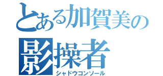 とある加賀美の影操者（シャドウコンソール）