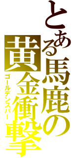 とある馬鹿の黄金衝撃（ゴールデンスパー）