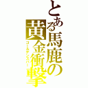 とある馬鹿の黄金衝撃（ゴールデンスパー）