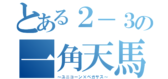 とある２－３の一角天馬（～ユニコーン×ペガサス～）