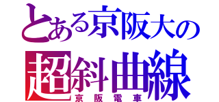 とある京阪大の超斜曲線Ｋ （京阪電車）