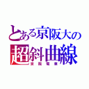 とある京阪大の超斜曲線Ｋ （京阪電車）