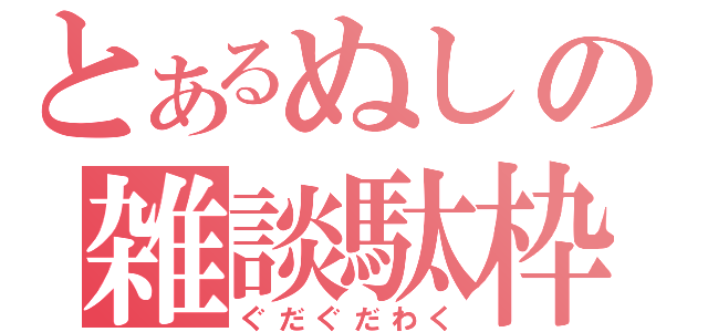 とあるぬしの雑談駄枠（ぐだぐだわく）