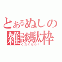 とあるぬしの雑談駄枠（ぐだぐだわく）