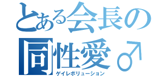 とある会長の同性愛♂（ゲイレボリューション）