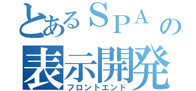 とあるＳＰＡ　の表示開発（フロントエンド）