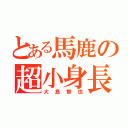 とある馬鹿の超小身長（大島智也）