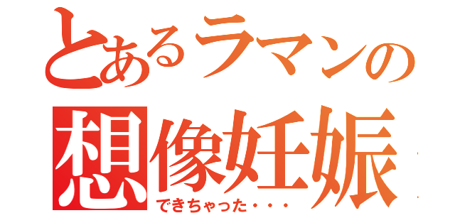 とあるラマンの想像妊娠（できちゃった・・・）