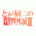 とある厨二の残響死滅Ⅱ（エコー・オブ・デス）