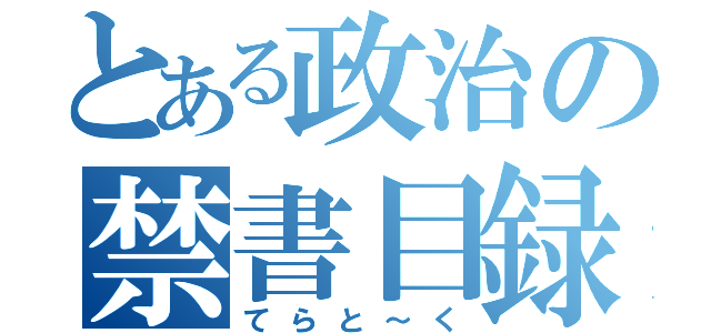 とある政治の禁書目録（てらと～く）