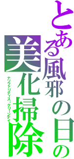 とある風邪の日の美化掃除（ナソファリティス・クリーンデイ）