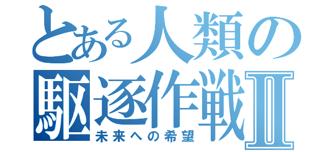 とある人類の駆逐作戦Ⅱ（未来への希望）