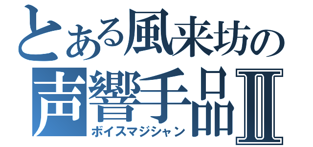 とある風来坊の声響手品Ⅱ（ボイスマジシャン）