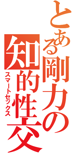 とある剛力の知的性交（スマートセックス）