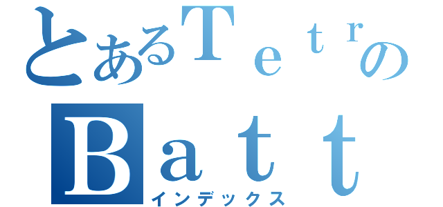 とあるＴｅｔｒｉｓ のＢａｔｔｌｅ（インデックス）