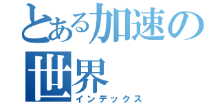 とある加速の世界（インデックス）