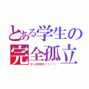 とある学生の完全孤立（オレは特別だァァ！！！）