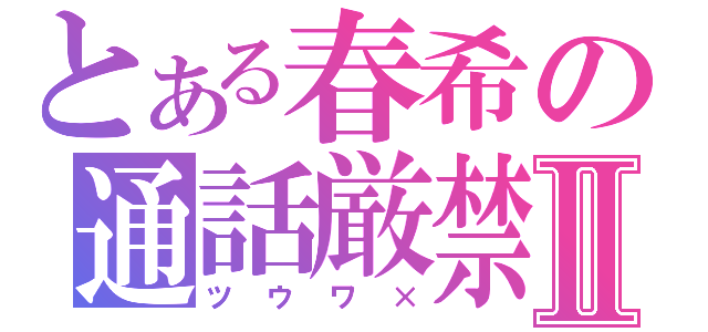 とある春希の通話厳禁Ⅱ（ツウワ×）