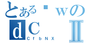 とあるȊｗのｄＣⅡ（ＣｆｂＮＸ）