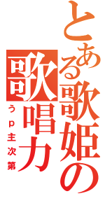 とある歌姫の歌唱力（うｐ主次第）