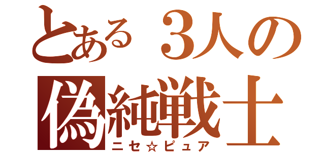 とある３人の偽純戦士（ニセ☆ピュア）