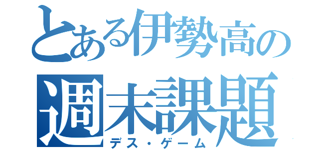 とある伊勢高の週末課題（デス・ゲーム）