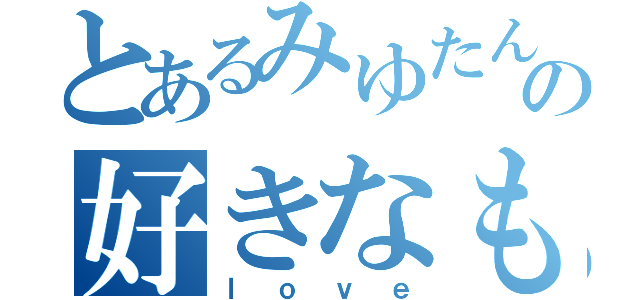 とあるみゆたんの好きなもの（ｌｏｖｅ）