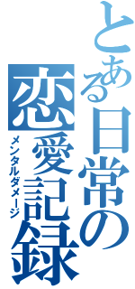 とある日常の恋愛記録（メンタルダメージ）