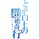 とある白土の超絶奇行（バレンタイン）