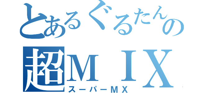 とあるぐるたんの超ＭＩＸ（スーパーＭＸ）