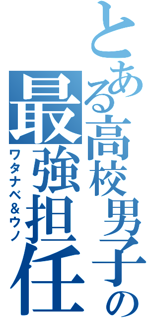 とある高校男子の最強担任（ワタナベ＆ウノ）