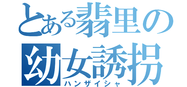 とある翡里の幼女誘拐（ハンザイシャ）