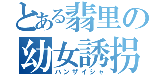 とある翡里の幼女誘拐（ハンザイシャ）