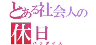 とある社会人の休日（パラダイス）