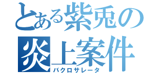 とある紫兎の炎上案件（バクロサレータ）