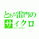 とある雷門のサイクロプス（Ｅｘｔｒｅｍｅ？）