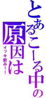 とあるこーる中毒の原因は（イッキ飲み！！）