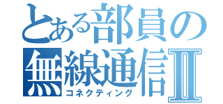 とある部員の無線通信Ⅱ（コネクティング）