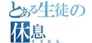 とある生徒の休息（ぐうたら）