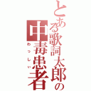 とある歌詞太郎の中毒患者（わっしぃ）